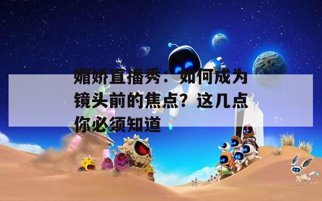 媚嬌直播秀：如何成為鏡頭前的焦點？這幾點你必須知道