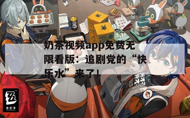 奶茶視頻app免費(fèi)無(wú)限看版：追劇黨的“快樂(lè)水”來(lái)了！