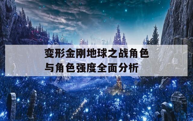 變形金剛地球之戰(zhàn)角色與角色強(qiáng)度全面分析