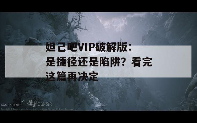 妲己吧VIP破解版：是捷徑還是陷阱？看完這篇再?zèng)Q定