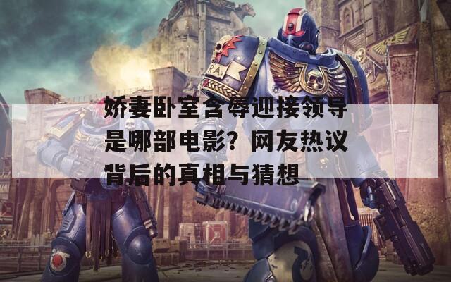 嬌妻臥室含辱迎接領(lǐng)導(dǎo)是哪部電影？網(wǎng)友熱議背后的真相與猜想
