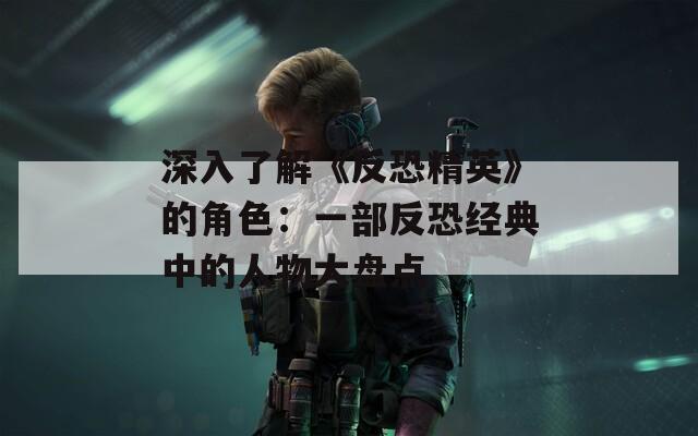 深入了解《反恐精英》的角色：一部反恐經(jīng)典中的人物大盤點(diǎn)