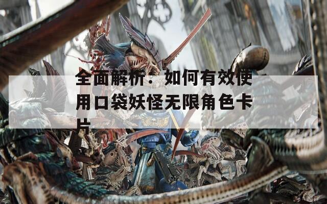 全面解析：如何有效使用口袋妖怪無限角色卡片