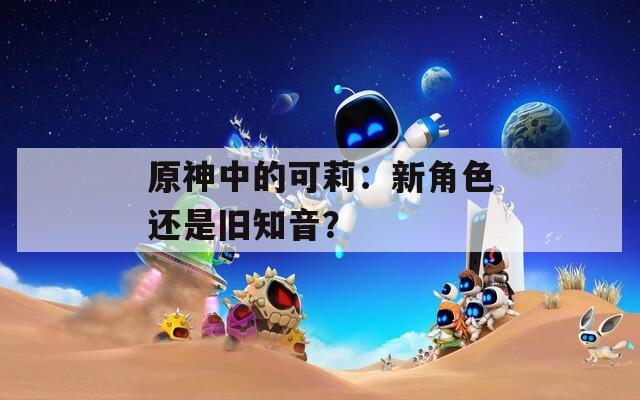 原神中的可莉：新角色還是舊知音？