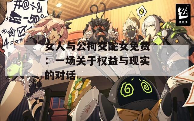 女人與公拘交酡女免費：一場關(guān)于權(quán)益與現(xiàn)實的對話