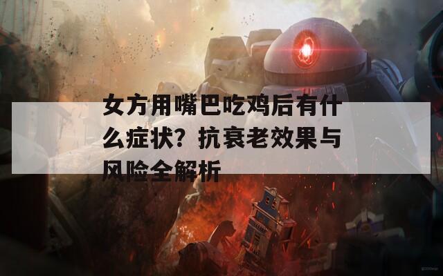 女方用嘴巴吃雞后有什么癥狀？抗衰老效果與風(fēng)險(xiǎn)全解析