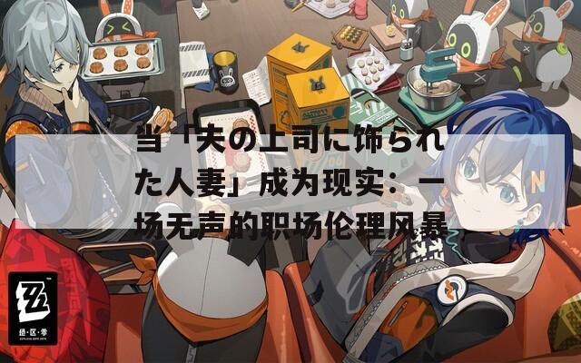 當(dāng)「夫の上司に飾られた人妻」成為現(xiàn)實：一場無聲的職場倫理風(fēng)暴