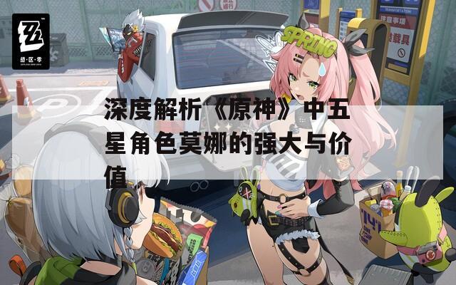 深度解析《原神》中五星角色莫娜的強(qiáng)大與價(jià)值