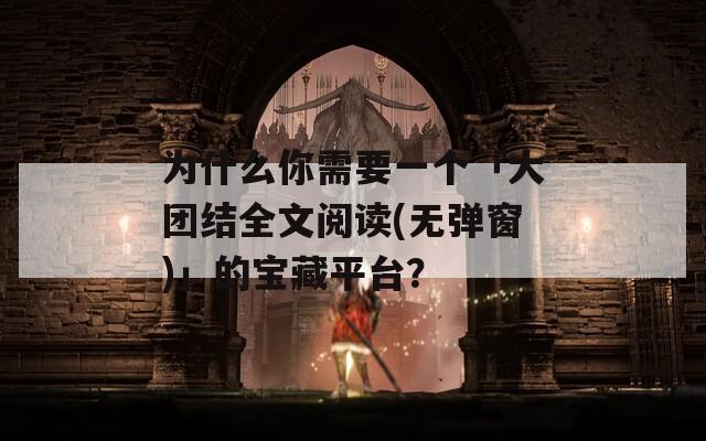 為什么你需要一個(gè)「大團(tuán)結(jié)全文閱讀(無彈窗)」的寶藏平臺(tái)？