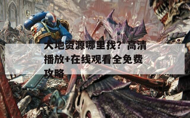大地資源哪里找？高清播放+在線觀看全免費(fèi)攻略