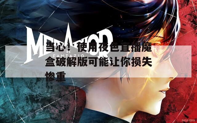 當(dāng)心！使用夜色直播魔盒破解版可能讓你損失慘重