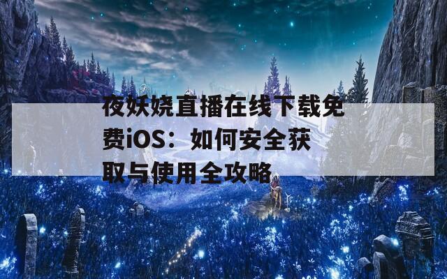 夜妖嬈直播在線下載免費(fèi)iOS：如何安全獲取與使用全攻略