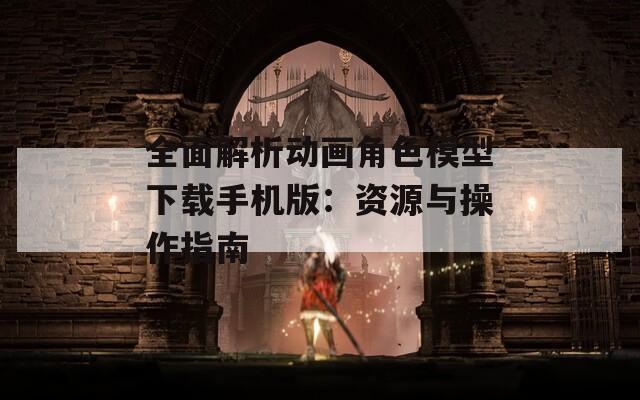 全面解析動(dòng)畫(huà)角色模型下載手機(jī)版：資源與操作指南