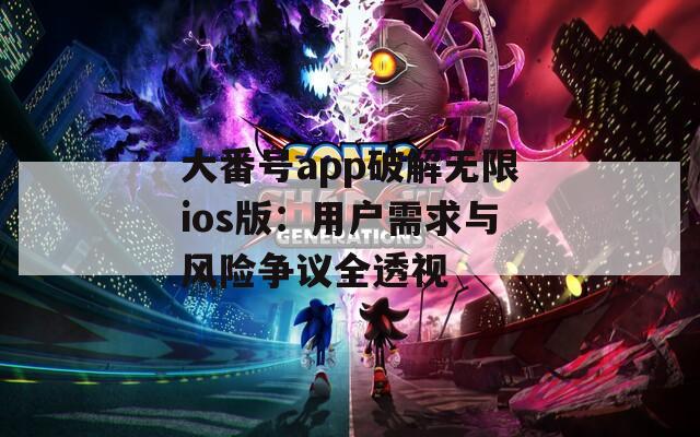 大番號app破解無限ios版：用戶需求與風(fēng)險爭議全透視