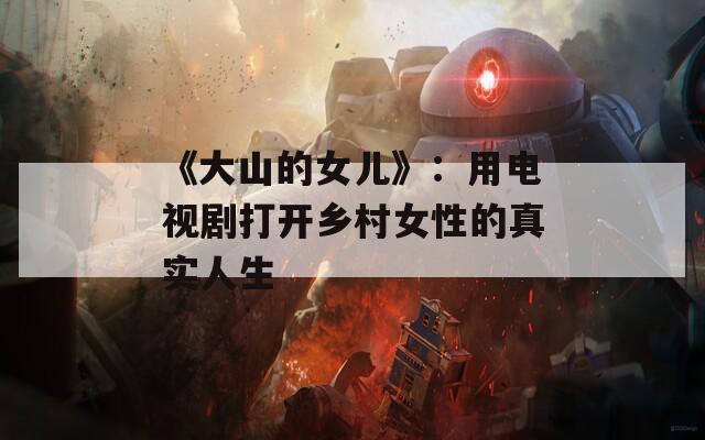 《大山的女兒》：用電視劇打開鄉(xiāng)村女性的真實人生