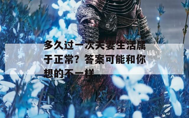 多久過(guò)一次夫妻生活屬于正常？答案可能和你想的不一樣