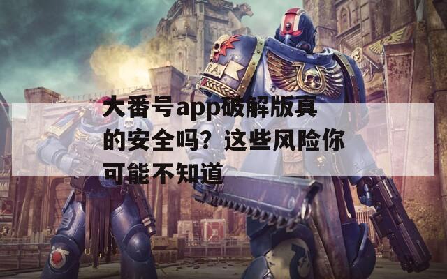 大番號app破解版真的安全嗎？這些風險你可能不知道