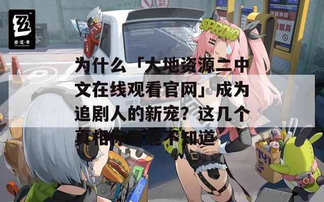 為什么「大地資源二中文在線觀看官網(wǎng)」成為追劇人的新寵？這幾個(gè)真相你可能不知道