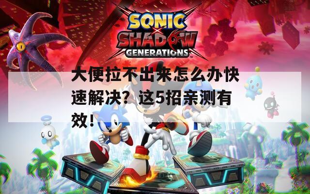大便拉不出來怎么辦快速解決？這5招親測有效！