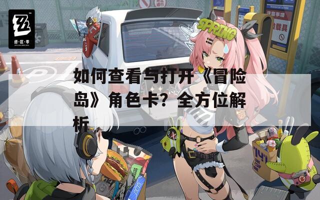 如何查看與打開《冒險(xiǎn)島》角色卡？全方位解析