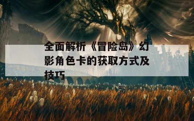 全面解析《冒險(xiǎn)島》幻影角色卡的獲取方式及技巧