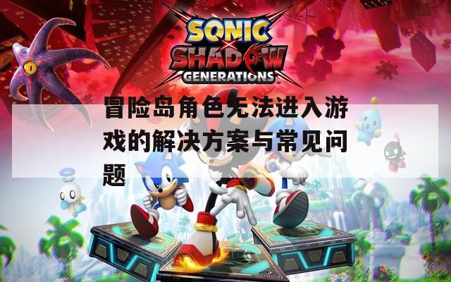 冒險島角色無法進(jìn)入游戲的解決方案與常見問題