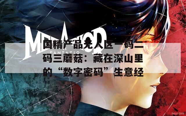 國精產(chǎn)品無人區(qū)一碼二碼三蘑菇：藏在深山里的“數(shù)字密碼”生意經(jīng)