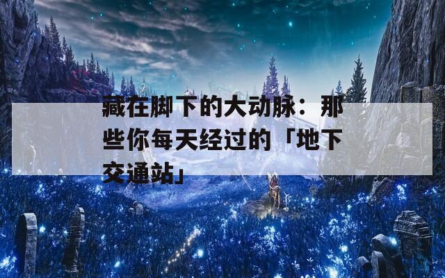 藏在腳下的大動(dòng)脈：那些你每天經(jīng)過的「地下交通站」