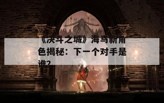 《決斗之城》海馬新角色揭秘：下一個(gè)對(duì)手是誰？