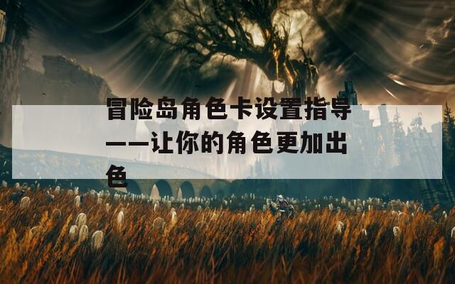 冒險(xiǎn)島角色卡設(shè)置指導(dǎo)——讓你的角色更加出色