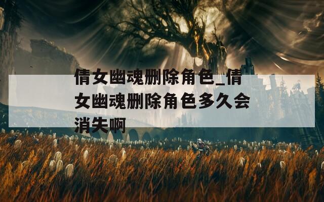 倩女幽魂刪除角色_倩女幽魂刪除角色多久會消失啊