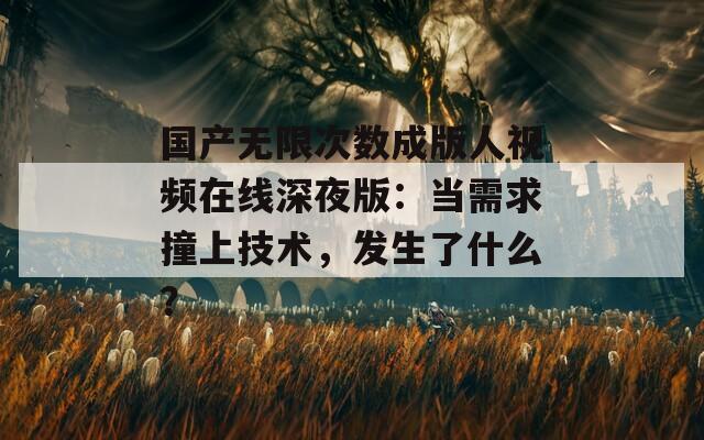 國產(chǎn)無限次數(shù)成版人視頻在線深夜版：當(dāng)需求撞上技術(shù)，發(fā)生了什么？