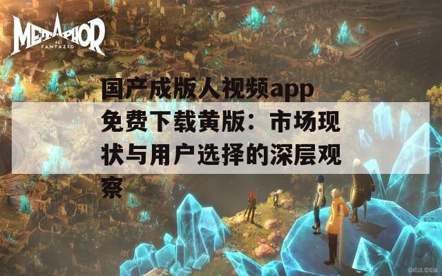 國(guó)產(chǎn)成版人視頻app免費(fèi)下載黃版：市場(chǎng)現(xiàn)狀與用戶選擇的深層觀察