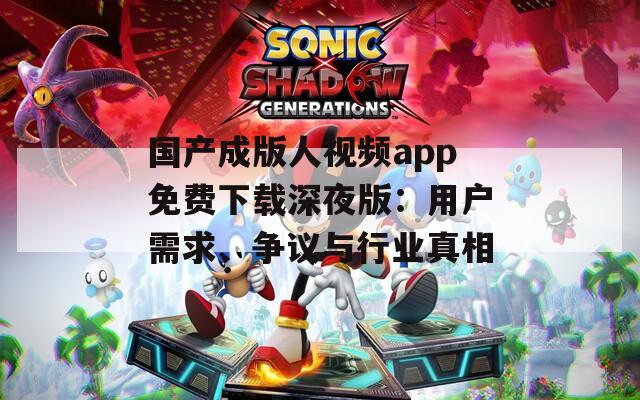 國產(chǎn)成版人視頻app免費(fèi)下載深夜版：用戶需求、爭議與行業(yè)真相