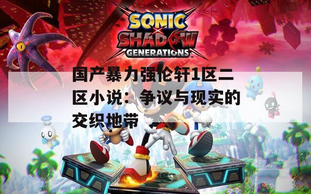 國產暴力強倫軒1區(qū)二區(qū)小說：爭議與現(xiàn)實的交織地帶
