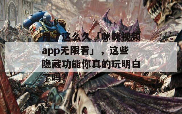 用了這么久「咪咪視頻app無限看」，這些隱藏功能你真的玩明白了嗎？