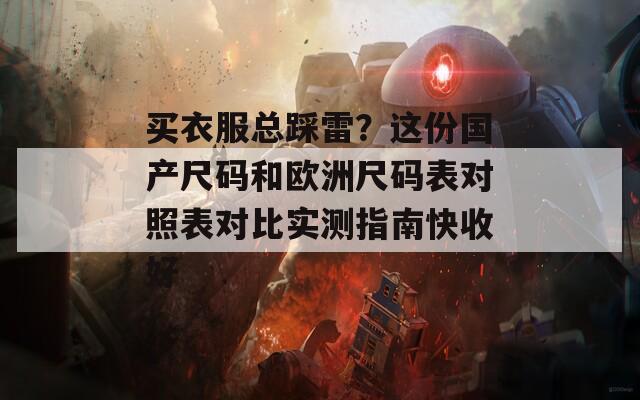 買衣服總踩雷？這份國(guó)產(chǎn)尺碼和歐洲尺碼表對(duì)照表對(duì)比實(shí)測(cè)指南快收好