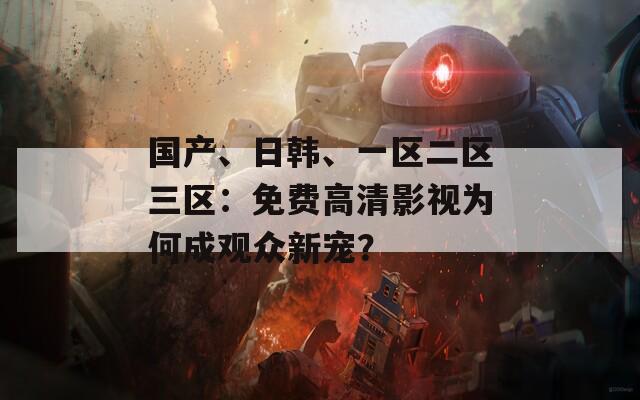 國(guó)產(chǎn)、日韓、一區(qū)二區(qū)三區(qū)：免費(fèi)高清影視為何成觀眾新寵？