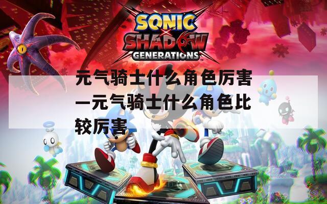 元?dú)怛T士什么角色厲害—元?dú)怛T士什么角色比較厲害