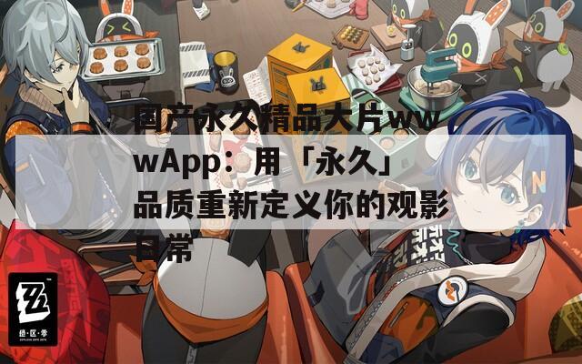 國產(chǎn)永久精品大片wwwApp：用「永久」品質(zhì)重新定義你的觀影日常