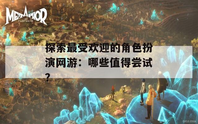 探索最受歡迎的角色扮演網(wǎng)游：哪些值得嘗試？
