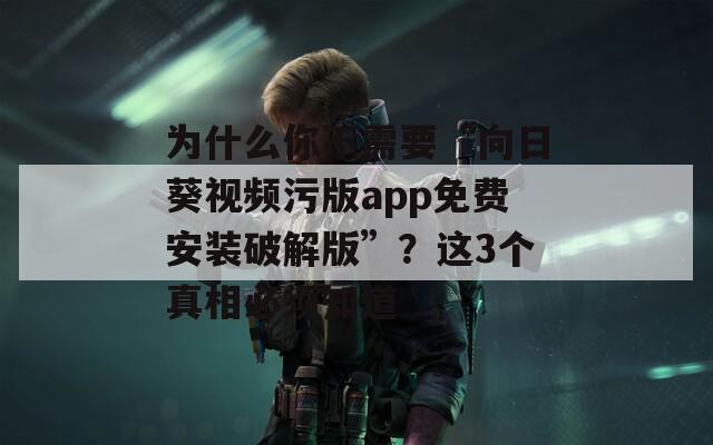 為什么你不需要“向日葵視頻污版app免費安裝破解版”？這3個真相必須知道
