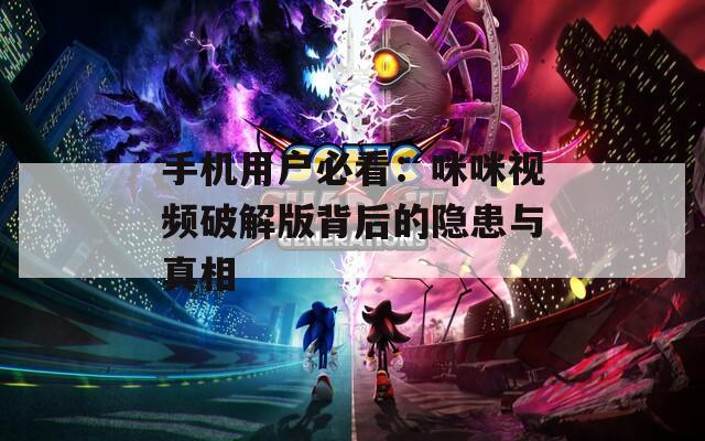 手機(jī)用戶必看：咪咪視頻破解版背后的隱患與真相