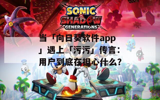 當(dāng)「向日葵軟件app」遇上「污污」傳言：用戶(hù)到底在擔(dān)心什么？