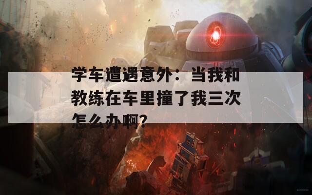 學(xué)車(chē)遭遇意外：當(dāng)我和教練在車(chē)?yán)镒擦宋胰卧趺崔k??？