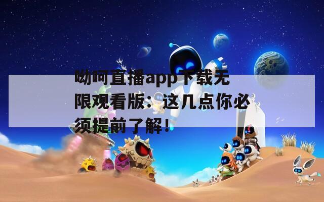 呦呵直播app下載無限觀看版：這幾點(diǎn)你必須提前了解！