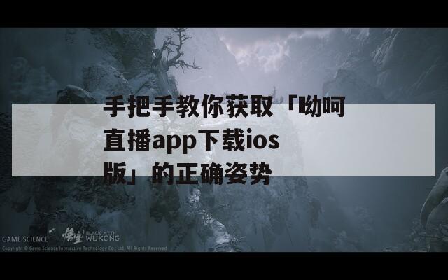 手把手教你獲取「呦呵直播app下載ios版」的正確姿勢(shì)