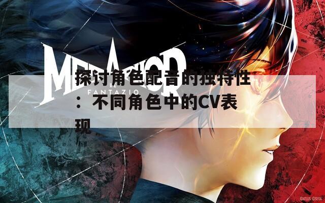 探討角色配音的獨(dú)特性：不同角色中的CV表現(xiàn)