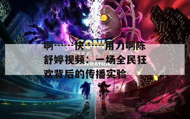 啊┅┅快┅┅用力啊陳舒婷視頻：一場(chǎng)全民狂歡背后的傳播實(shí)驗(yàn)
