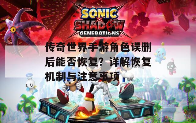 傳奇世界手游角色誤刪后能否恢復(fù)？詳解恢復(fù)機(jī)制與注意事項(xiàng)